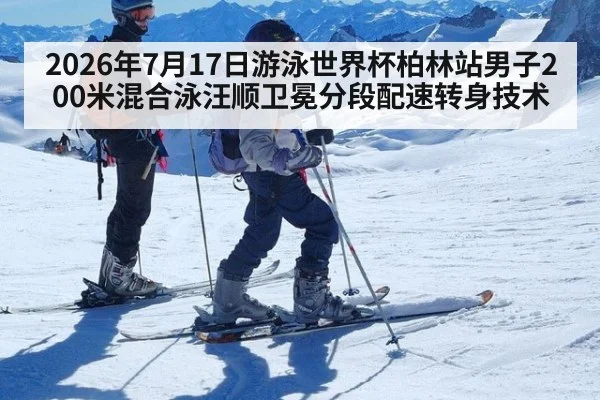 2026年7月17日游泳世界杯柏林站男子200米混合泳汪顺卫冕分段配速转身技术