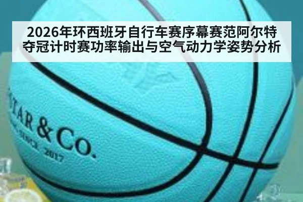 2026年环西班牙自行车赛序幕赛范阿尔特夺冠计时赛功率输出与空气动力学姿势分析