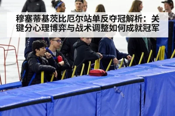 穆塞蒂基茨比厄尔站单反夺冠解析:关键分心理博弈与战术调整如何成就冠军
