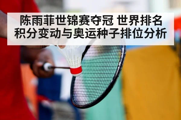 陈雨菲世锦赛夺冠 世界排名积分变动与奥运种子排位分析